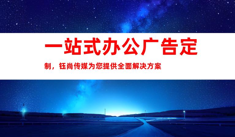 一站式办公广告定制，钰尚传媒为您提供全面解决方案