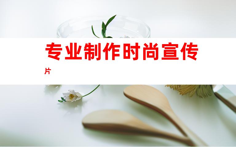 专业制作时尚宣传片