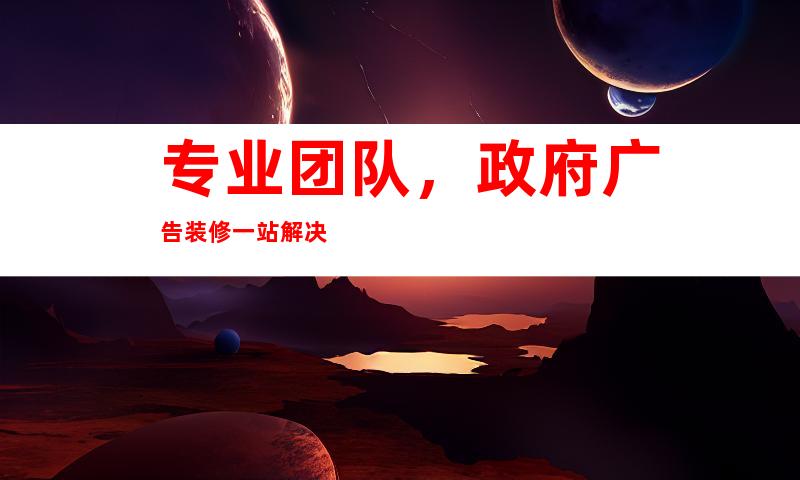 专业团队，政府广告装修一站解决