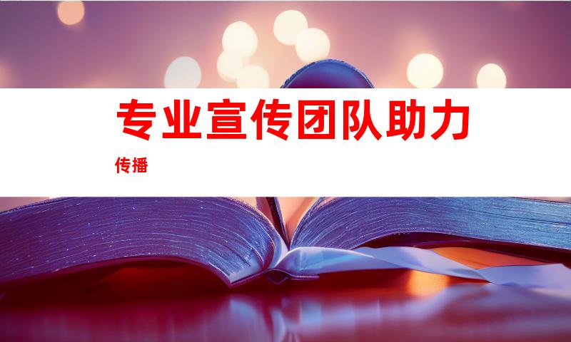 专业宣传团队助力传播