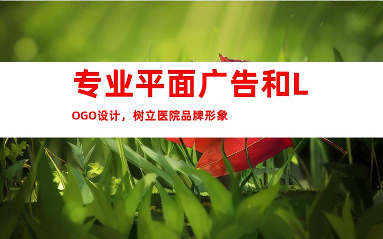 专业平面广告和LOGO设计，树立医院品牌形象