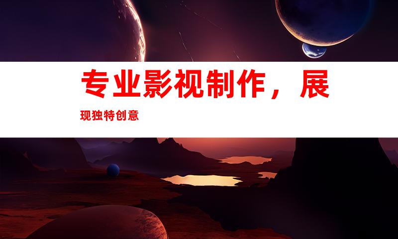 专业影视制作，展现独特创意