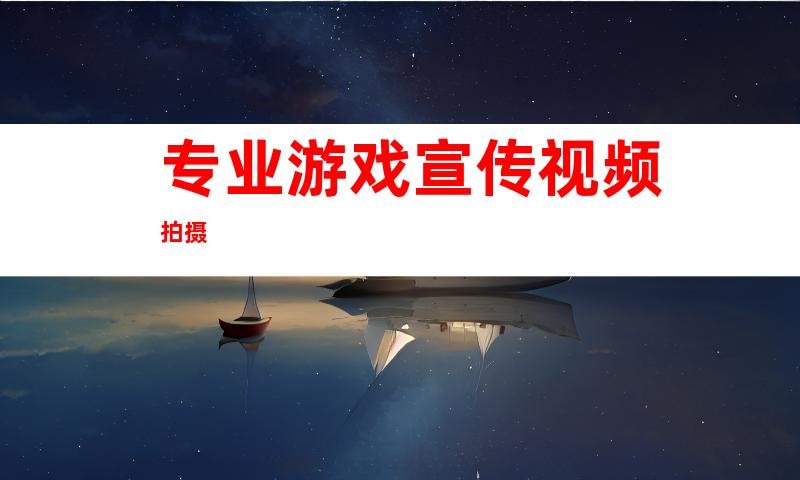 专业游戏宣传视频拍摄