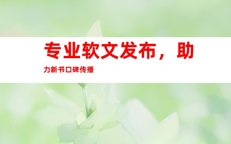 专业软文发布，助力新书口碑传播