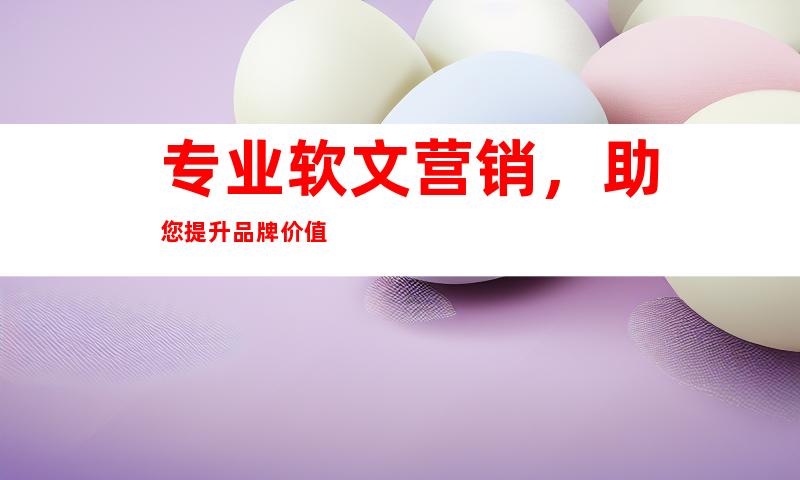 专业软文营销，助您提升品牌价值