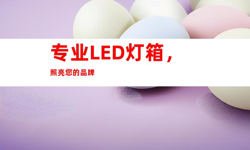 专业LED灯箱，照亮您的品牌