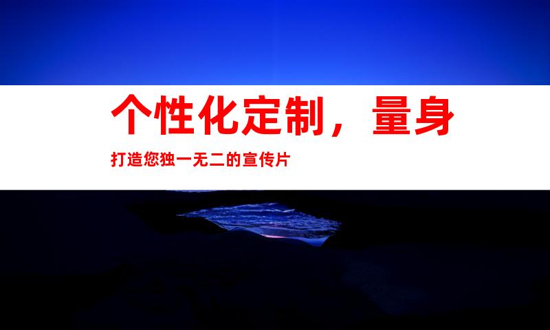 个性化定制，量身打造您独一无二的宣传片