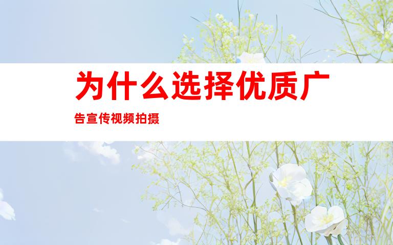 为什么选择优质广告宣传视频拍摄