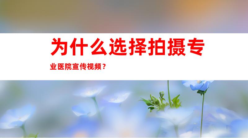 为什么选择拍摄专业医院宣传视频？