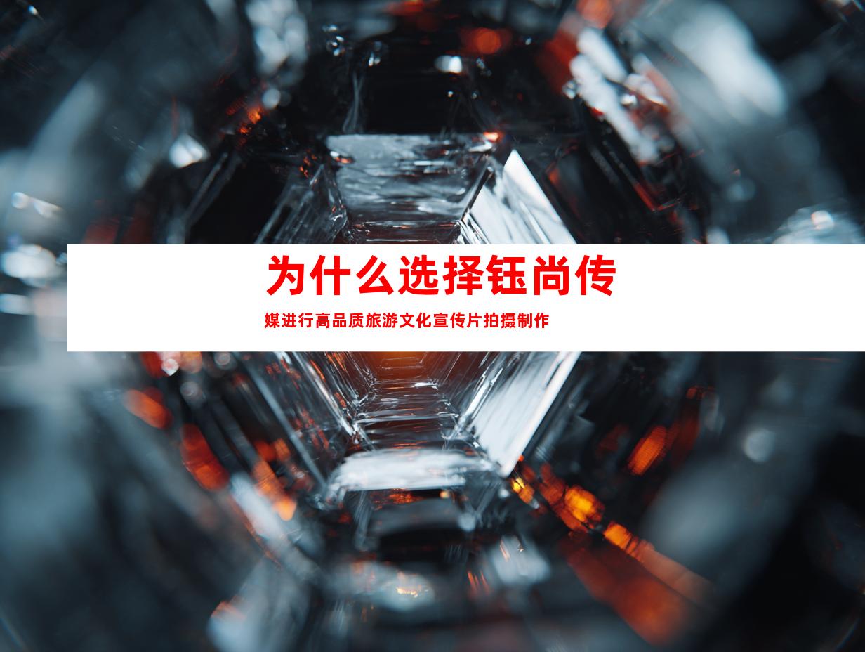 为什么选择钰尚传媒进行高品质旅游文化宣传片拍摄制作