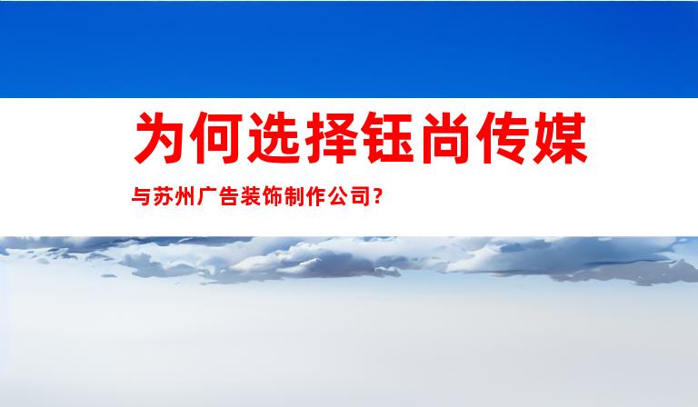 为何选择钰尚传媒与苏州广告装饰制作公司？