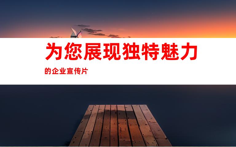 为您展现独特魅力的企业宣传片