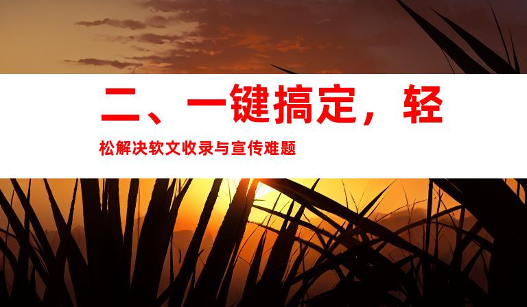 二、一键搞定，轻松解决软文收录与宣传难题