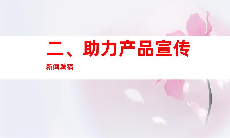 二、助力产品宣传新闻发稿