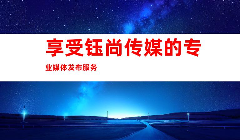 享受钰尚传媒的专业媒体发布服务