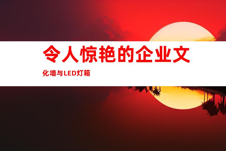 令人惊艳的企业文化墙与LED灯箱