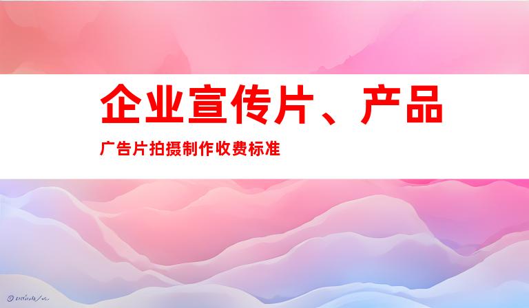 企业宣传片、产品广告片拍摄制作收费标准