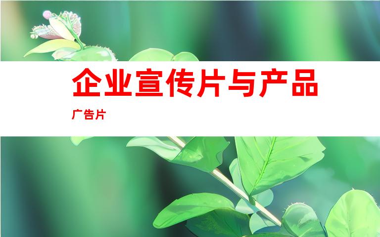 企业宣传片与产品广告片