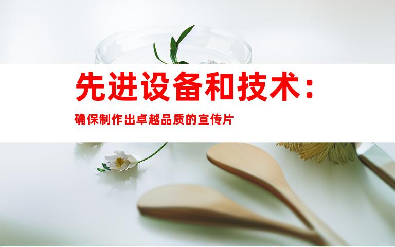 先进设备和技术：确保制作出卓越品质的宣传片