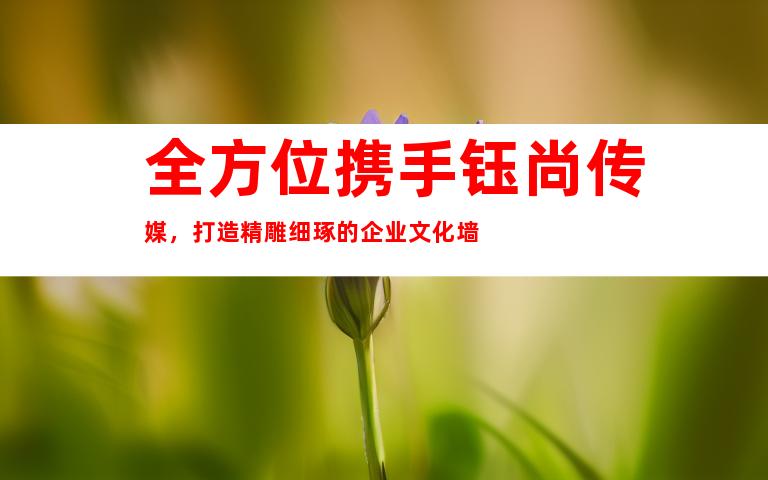 全方位携手钰尚传媒，打造精雕细琢的企业文化墙