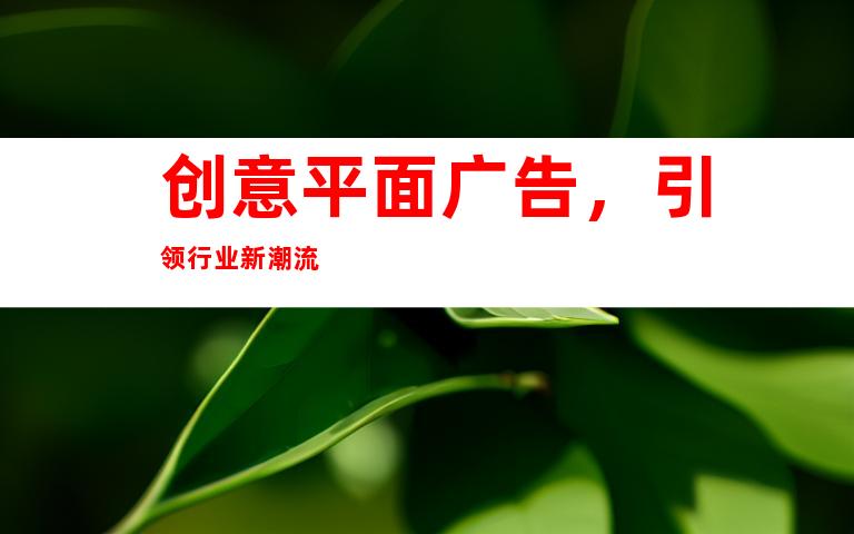 创意平面广告，引领行业新潮流