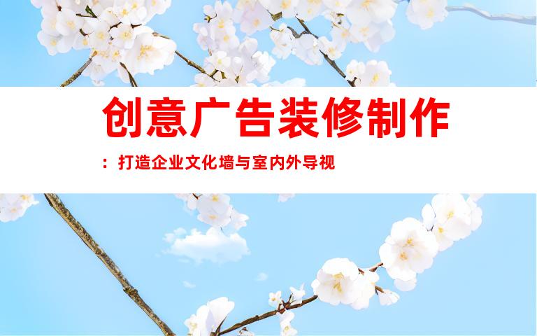 创意广告装修制作：打造企业文化墙与室内外导视