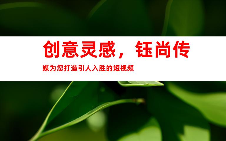 创意灵感，钰尚传媒为您打造引人入胜的短视频