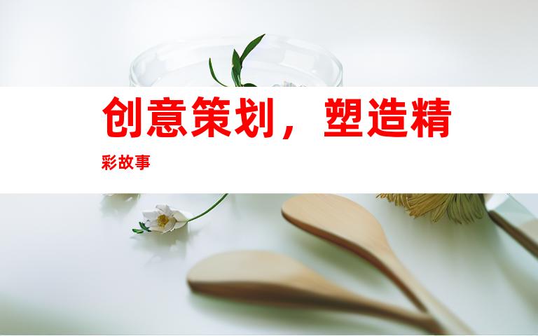 创意策划，塑造精彩故事