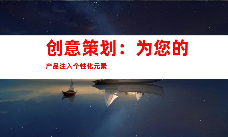 创意策划：为您的产品注入个性化元素