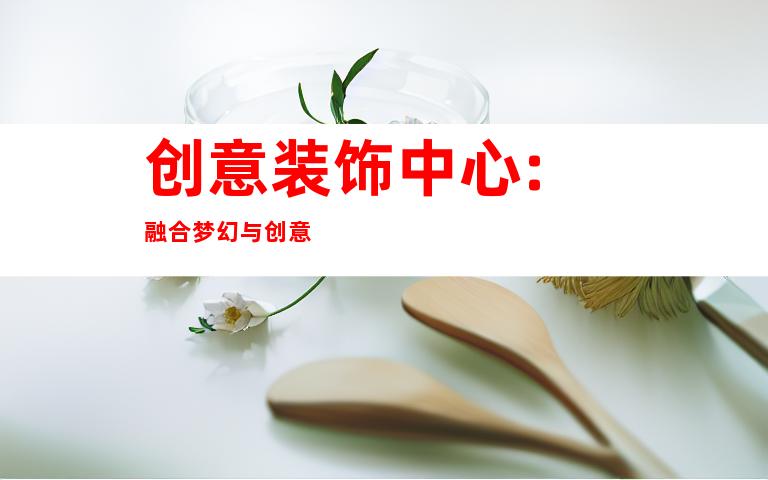 创意装饰中心: 融合梦幻与创意