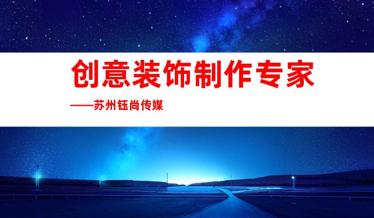 创意装饰制作专家——苏州钰尚传媒