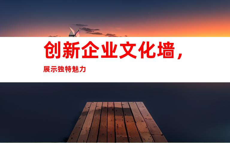 创新企业文化墙，展示独特魅力