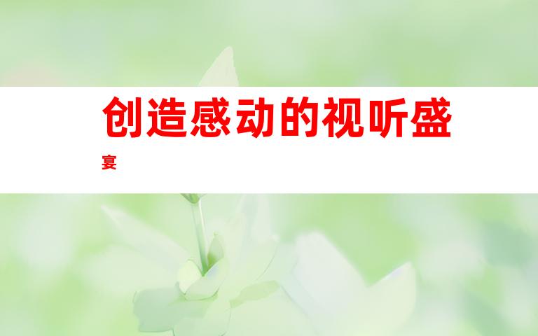 创造感动的视听盛宴