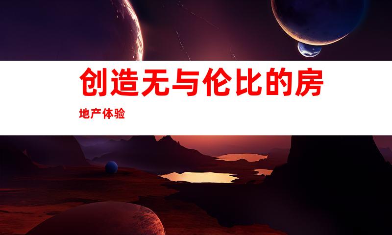 创造无与伦比的房地产体验