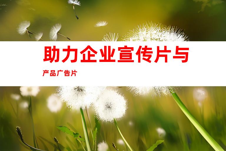 助力企业宣传片与产品广告片