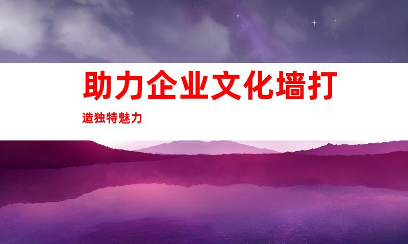 助力企业文化墙打造独特魅力