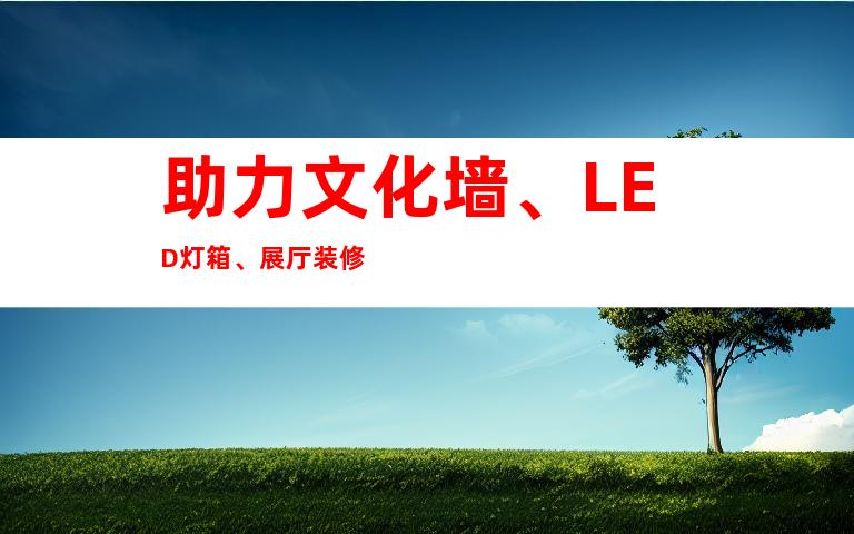 助力文化墙、LED灯箱、展厅装修