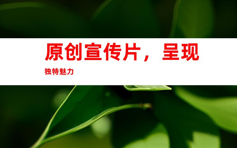 原创宣传片，呈现独特魅力