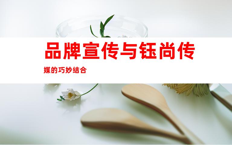 品牌宣传与钰尚传媒的巧妙结合