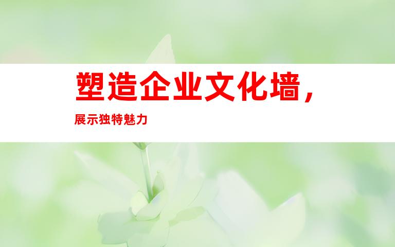 塑造企业文化墙，展示独特魅力