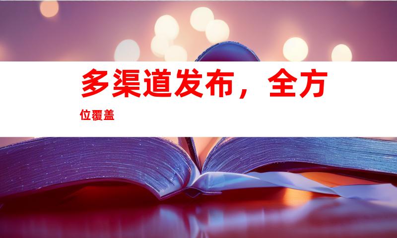 多渠道发布，全方位覆盖