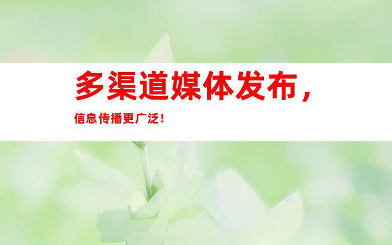 多渠道媒体发布，信息传播更广泛！