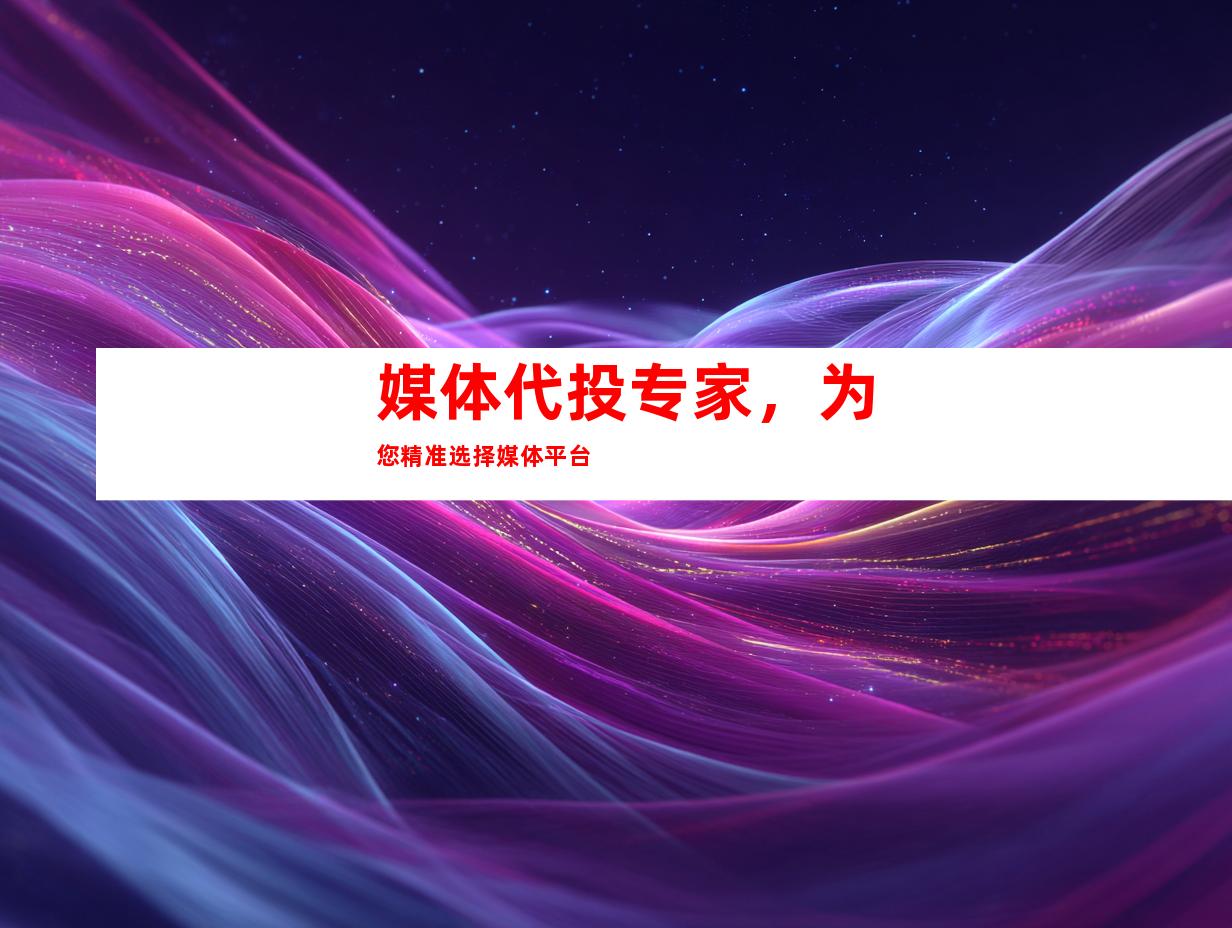 媒体代投专家，为您精准选择媒体平台