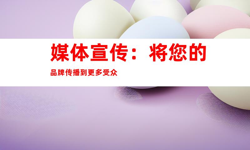 媒体宣传：将您的品牌传播到更多受众