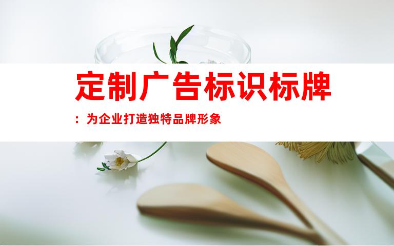 定制广告标识标牌：为企业打造独特品牌形象