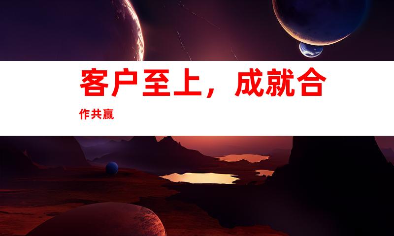 客户至上，成就合作共赢