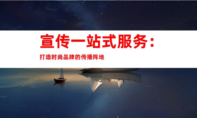 宣传一站式服务：打造时尚品牌的传播阵地