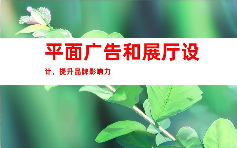 平面广告和展厅设计，提升品牌影响力