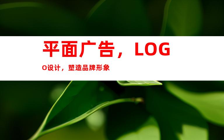 平面广告，LOGO设计，塑造品牌形象