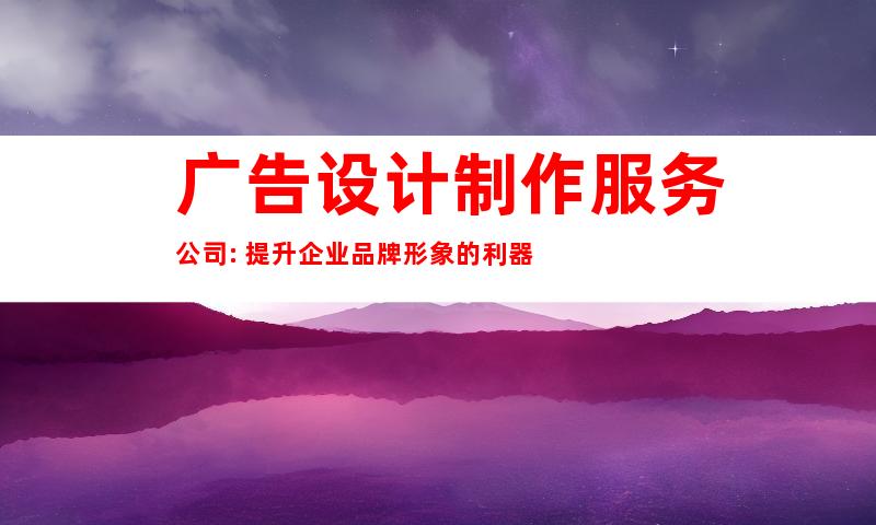 广告设计制作服务公司: 提升企业品牌形象的利器